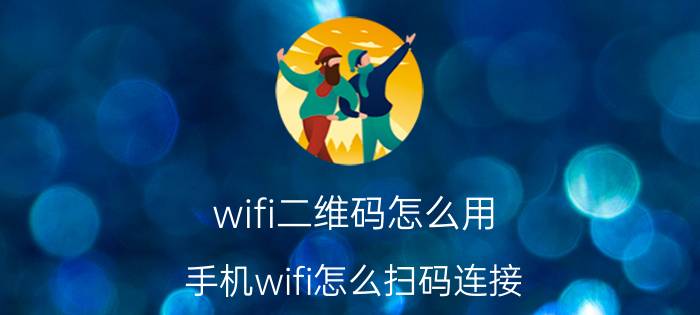 wifi二维码怎么用 手机wifi怎么扫码连接？